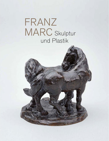 Franz Marc. Skulptur und Plastik: Katalog zur Ausstellung im Franz Marc Museum, Kochel am See und Kunstmuseum Moritzburg Halle